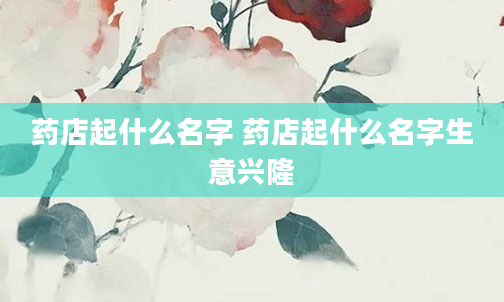 药店起什么名字 药店起什么名字生意兴隆