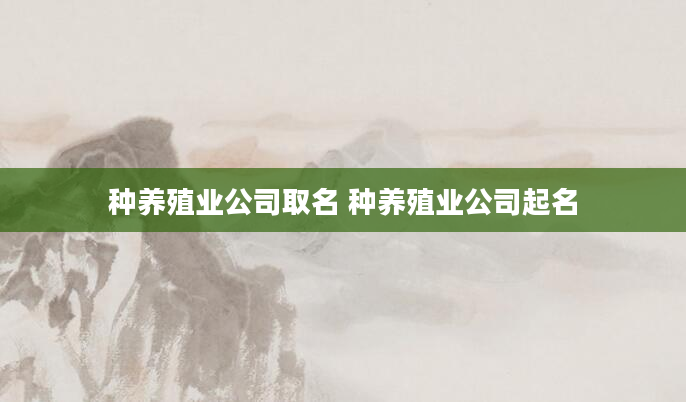 种养殖业公司取名 种养殖业公司起名