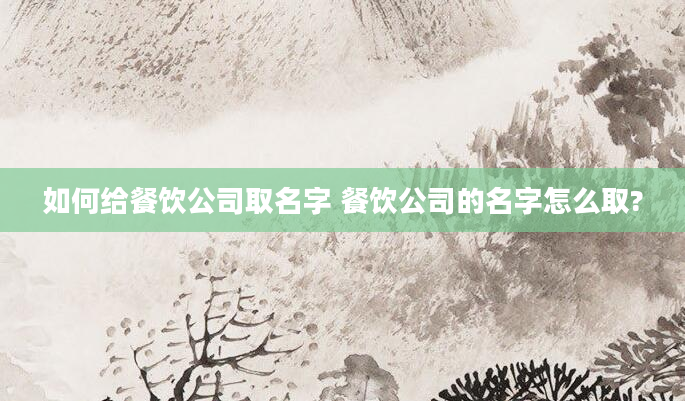 如何给餐饮公司取名字 餐饮公司的名字怎么取?