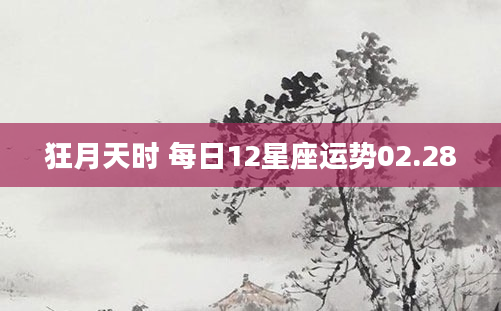 狂月天时 每日12星座运势02.28