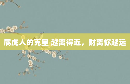 属虎人的克星 越离得近，财离你越远