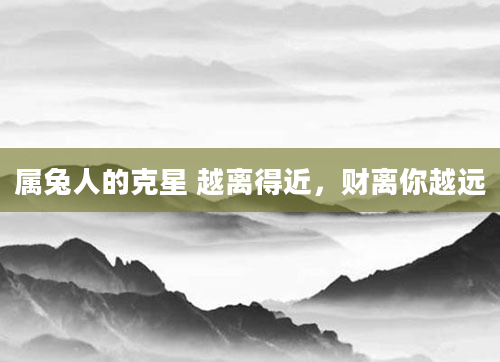 属兔人的克星 越离得近，财离你越远