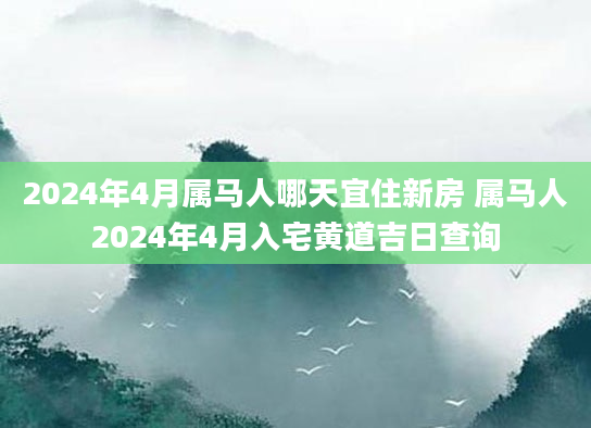 2024年4月属马人哪天宜住新房 属马人2024年4月入宅黄道吉日查询