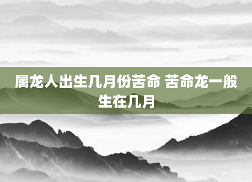 属龙人出生几月份苦命 苦命龙一般生在几月