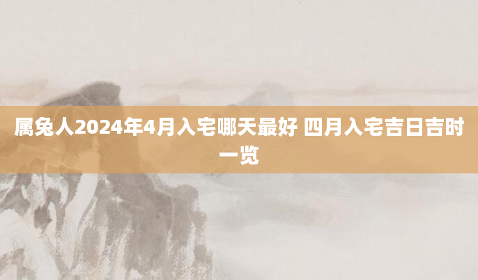 属兔人2024年4月入宅哪天最好 四月入宅吉日吉时一览