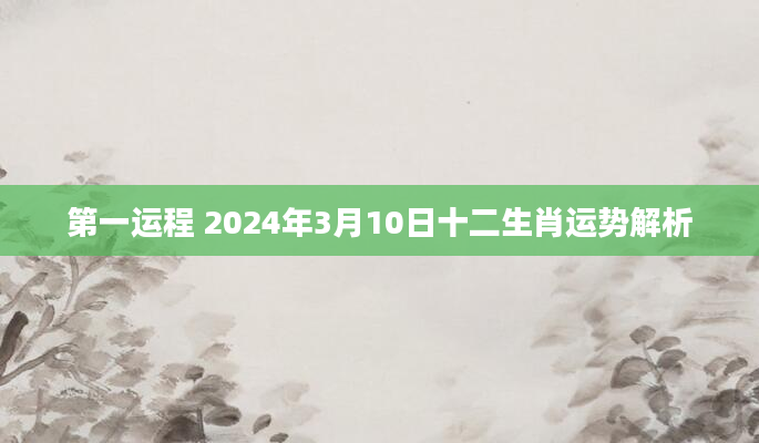第一运程 2024年3月10日十二生肖运势解析