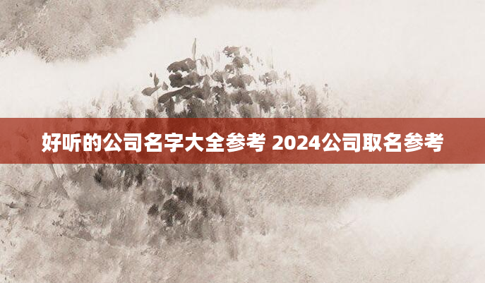 好听的公司名字大全参考 2024公司取名参考