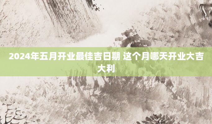 2024年五月开业最佳吉日期 这个月哪天开业大吉大利