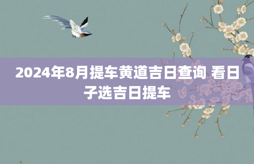 2024年8月提车黄道吉日查询 看日子选吉日提车