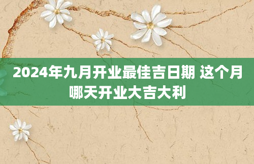 2024年九月开业最佳吉日期 这个月哪天开业大吉大利