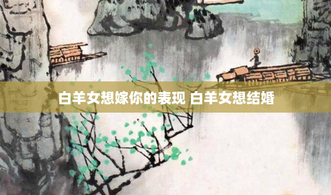 白羊女想嫁你的表现 白羊女想结婚