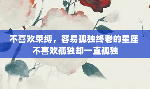 不喜欢束缚，容易孤独终老的星座 不喜欢孤独却一直孤独