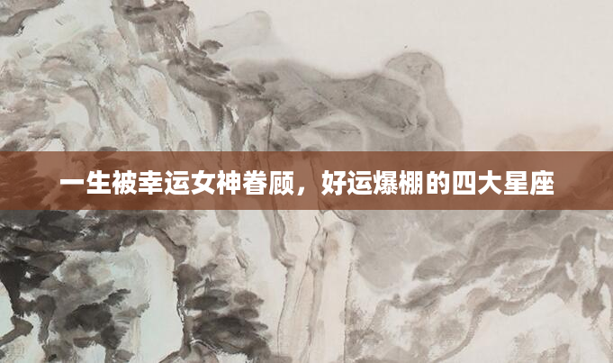 一生被幸运女神眷顾，好运爆棚的四大星座