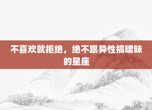 不喜欢就拒绝，绝不跟异性搞暧昧的星座
