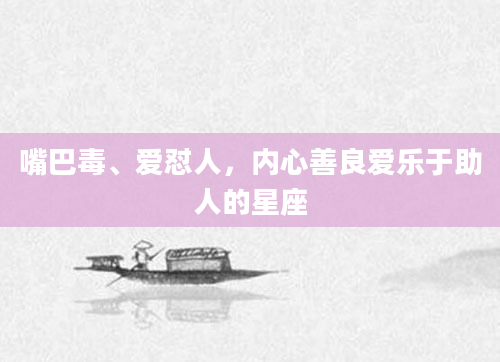 嘴巴毒、爱怼人，内心善良爱乐于助人的星座