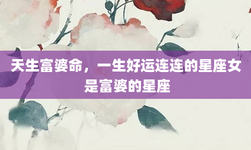 天生富婆命，一生好运连连的星座女 是富婆的星座