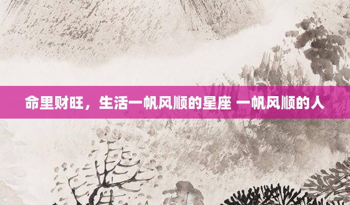 命里财旺，生活一帆风顺的星座 一帆风顺的人