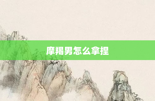 摩羯男怎么拿捏