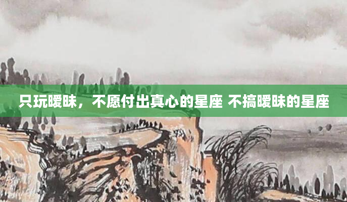 只玩暧昧，不愿付出真心的星座 不搞暧昧的星座