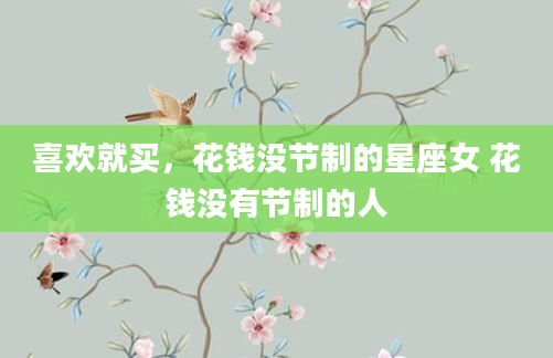 喜欢就买，花钱没节制的星座女 花钱没有节制的人