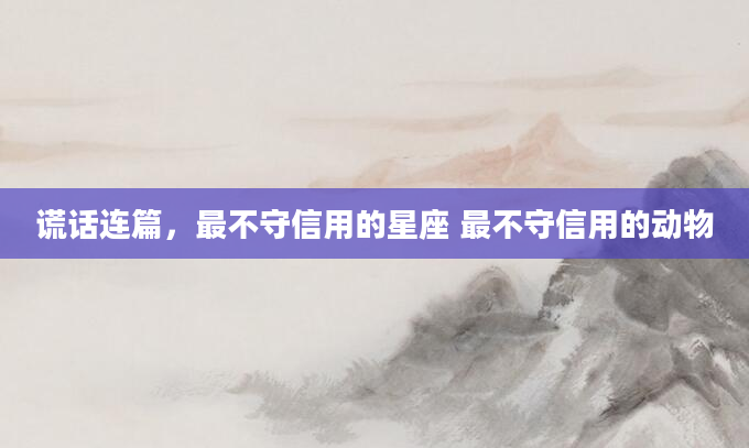 谎话连篇，最不守信用的星座 最不守信用的动物