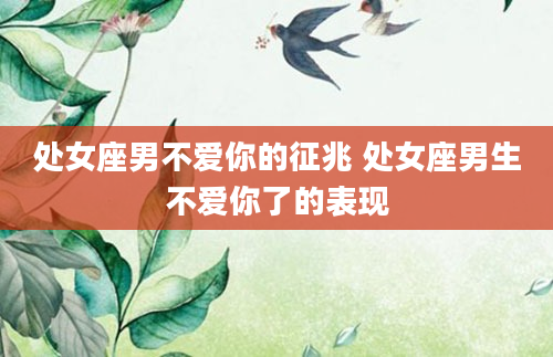 处女座男不爱你的征兆 处女座男生不爱你了的表现