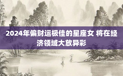 2024年偏财运极佳的星座女 将在经济领域大放异彩