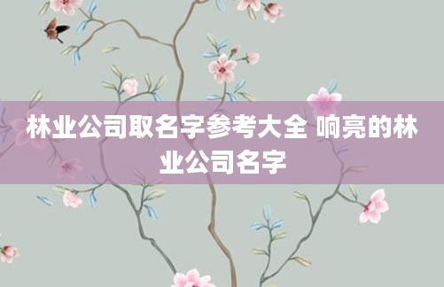 林业公司取名字参考大全 响亮的林业公司名字