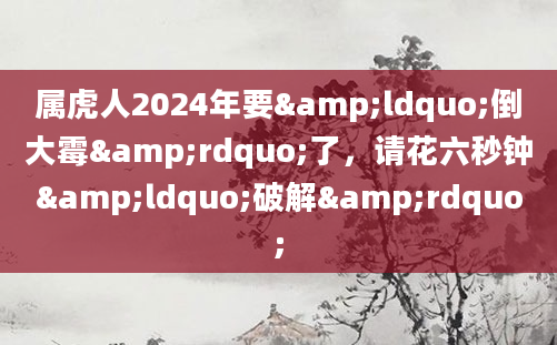 属虎人2024年要&ldquo;倒大霉&rdquo;了，请花六秒钟&ldquo;破解&rdquo;