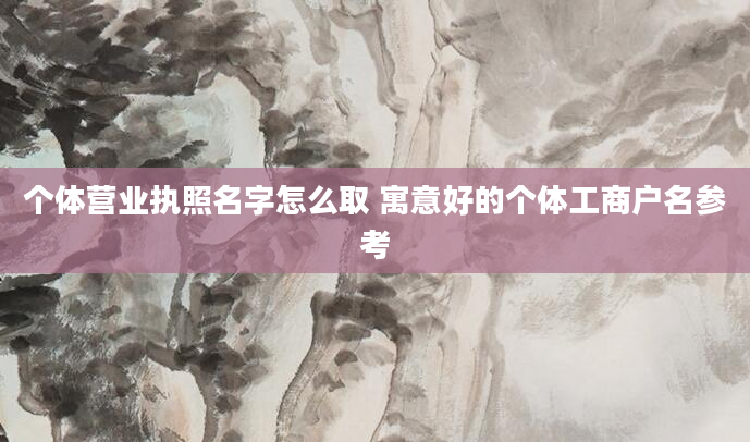 个体营业执照名字怎么取 寓意好的个体工商户名参考