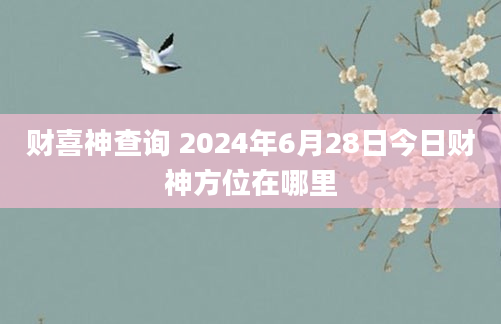 财喜神查询 2024年6月28日今日财神方位在哪里