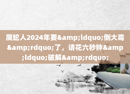 属蛇人2024年要&ldquo;倒大霉&rdquo;了，请花六秒钟&ldquo;破解&rdquo;
