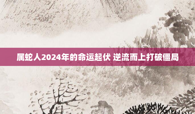 属蛇人2024年的命运起伏 逆流而上打破僵局