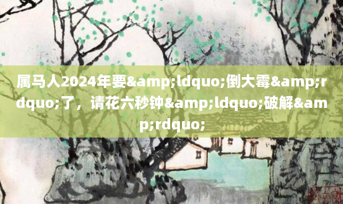 属马人2024年要&ldquo;倒大霉&rdquo;了，请花六秒钟&ldquo;破解&rdquo;