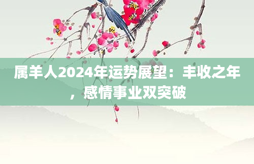 属羊人2024年运势展望：丰收之年，感情事业双突破