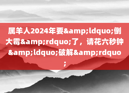 属羊人2024年要&ldquo;倒大霉&rdquo;了，请花六秒钟&ldquo;破解&rdquo;