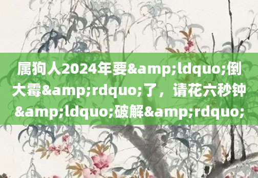 属狗人2024年要&ldquo;倒大霉&rdquo;了，请花六秒钟&ldquo;破解&rdquo;