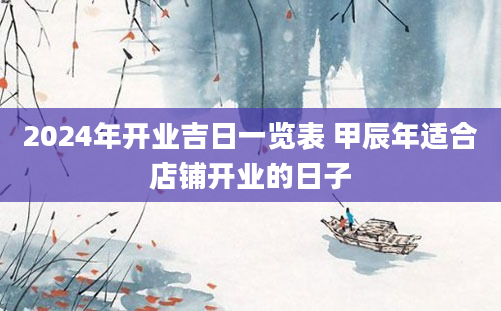 2024年开业吉日一览表 甲辰年适合店铺开业的日子