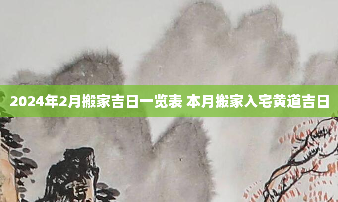 2024年2月搬家吉日一览表 本月搬家入宅黄道吉日