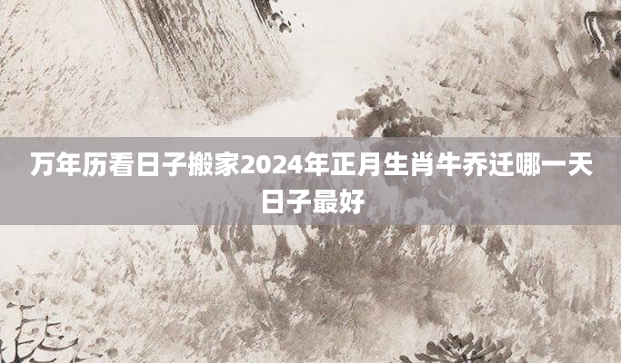 万年历看日子搬家2024年正月生肖牛乔迁哪一天日子最好