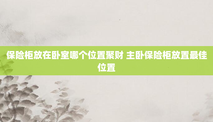 保险柜放在卧室哪个位置聚财 主卧保险柜放置最佳位置