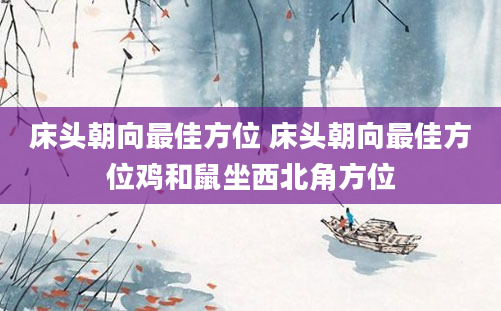 床头朝向最佳方位 床头朝向最佳方位鸡和鼠坐西北角方位