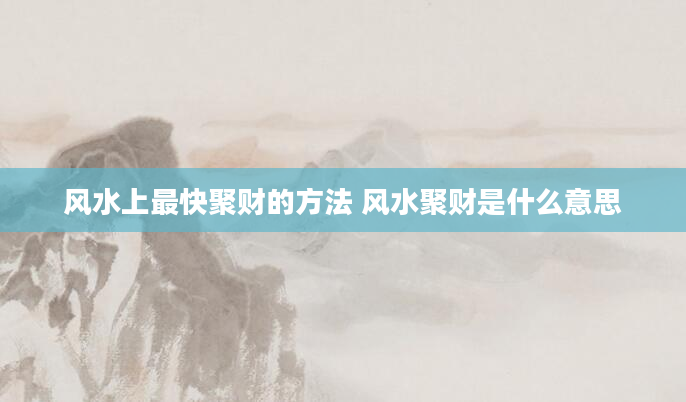 风水上最快聚财的方法 风水聚财是什么意思