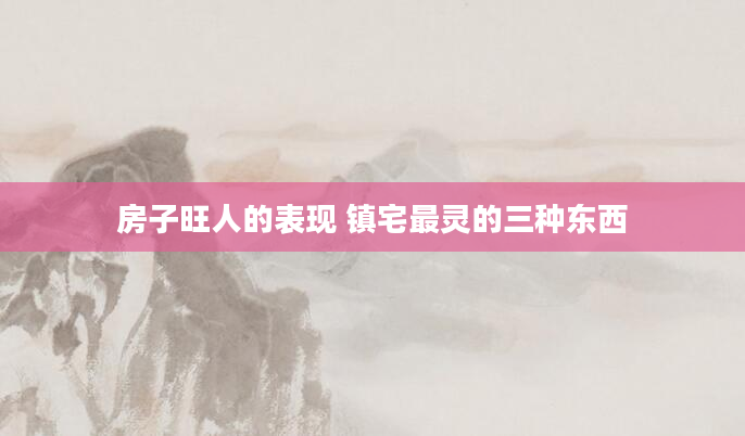 房子旺人的表现 镇宅最灵的三种东西