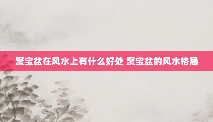 聚宝盆在风水上有什么好处 聚宝盆的风水格局