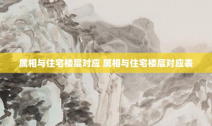 属相与住宅楼层对应 属相与住宅楼层对应表