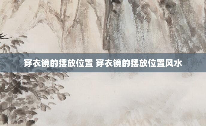 穿衣镜的摆放位置 穿衣镜的摆放位置风水