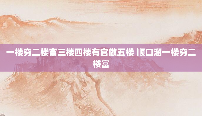 一楼穷二楼富三楼四楼有官做五楼 顺口溜一楼穷二楼富