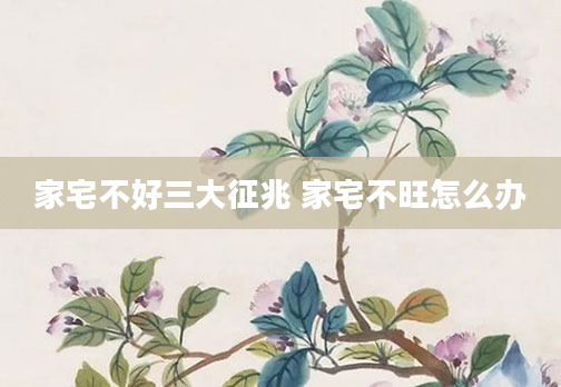家宅不好三大征兆 家宅不旺怎么办