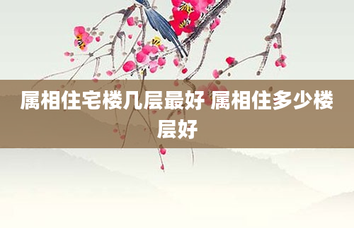 属相住宅楼几层最好 属相住多少楼层好